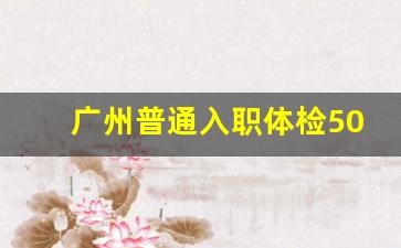 广州普通入职体检50元_增城哪里可以做入职体检