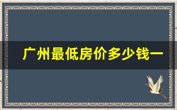 广州最低房价多少钱一平方_广州哪里房价最便宜的地方