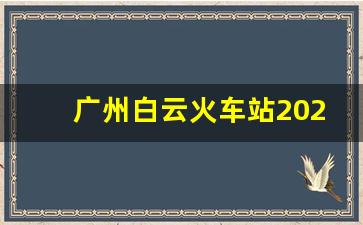 广州白云火车站2023年开通条件_广州到广安有几次列车