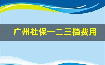 广州社保一二三档费用_2023广州社保缴费档次明细