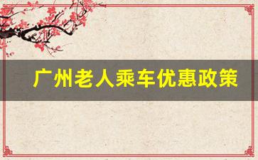 广州老人乘车优惠政策最新_外地老人在广州乘公交车是否免费