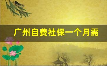 广州自费社保一个月需交多少_广州自由职业者怎么购买社保