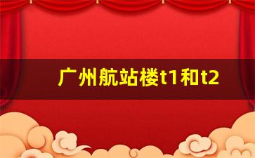 广州航站楼t1和t2区别_怎么看机票是哪个航站楼