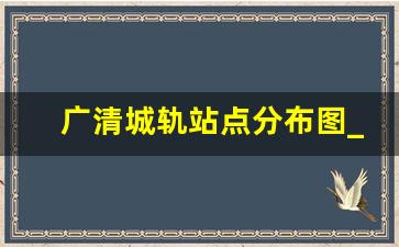 广清城轨站点分布图_广州火车站哪里坐城轨