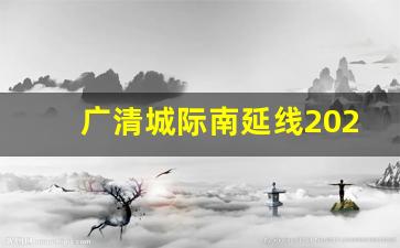 广清城际南延线2024_广清城际轨道线路图