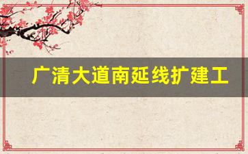 广清大道南延线扩建工程_广清产业园二期规划