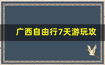 广西自由行7天游玩攻略