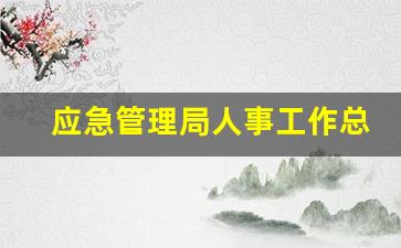 应急管理局人事工作总结_应急管理局干部本职工作特长