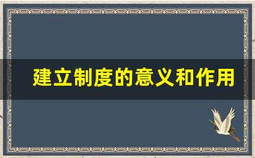 建立制度的意义和作用_建立完善制度的重要性