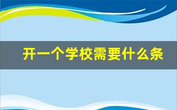 开一个学校需要什么条件_自己开学校的条件具备