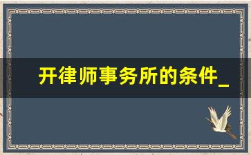 开律师事务所的条件_开一个律所的条件