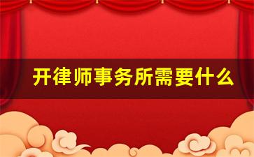 开律师事务所需要什么条件_律所的资质一般有哪些