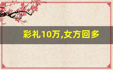 彩礼10万,女方回多少_两亲家第一次见面谁请客