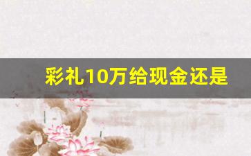 彩礼10万给现金还是转账_彩礼要办张新卡吗