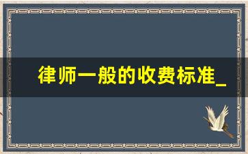 律师一般的收费标准_民事纠纷请律师要多少钱