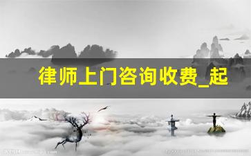 律师上门咨询收费_起诉失败律师费用怎么算