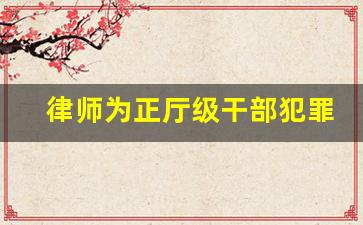 律师为正厅级干部犯罪辩护