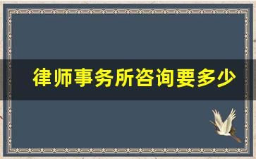 律师事务所咨询要多少钱_律师的咨询费一般是多少