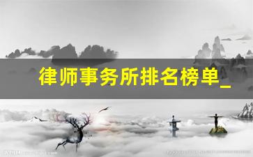 律师事务所排名榜单_国内最顶尖的律所