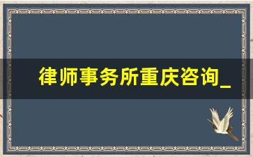 律师事务所重庆咨询_重庆市律协电话是多少