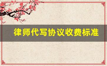 律师代写协议收费标准_律师写协议怎么收费