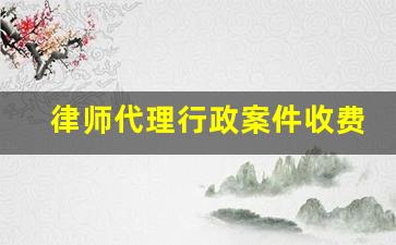 律师代理行政案件收费标准_行政案件律师费多少钱