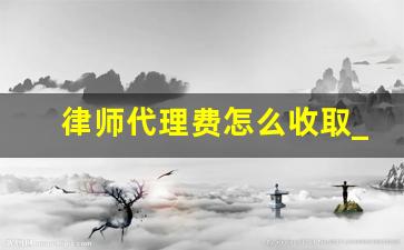 律师代理费怎么收取_想找个律师怎么找