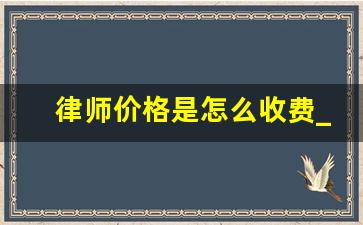 律师价格是怎么收费_律师费如何收取