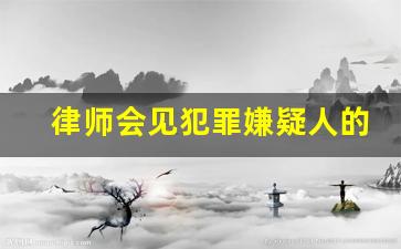 律师会见犯罪嫌疑人的时间_侦查阶段律师会见规定