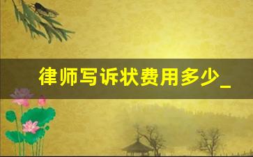 律师写诉状费用多少_写一份起诉书大概多少钱