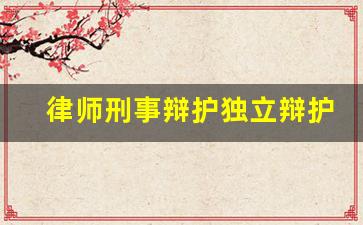 律师刑事辩护独立辩护权_独立辩护