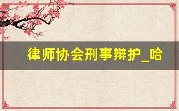 律师协会刑事辩护_哈尔滨知名刑事律师