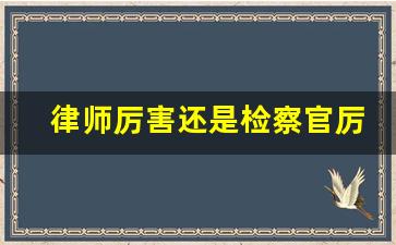 律师厉害还是检察官厉害_检察院一般要录几次口供