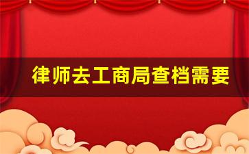 律师去工商局查档需要什么资料