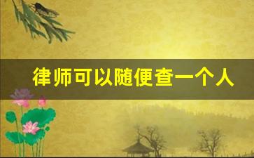 律师可以随便查一个人的所有信息吗