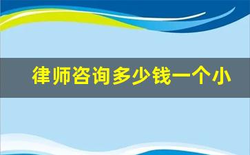 律师咨询多少钱一个小时_律师收费标准价格表2023