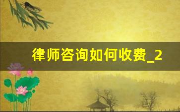 律师咨询如何收费_2023年律师收费价目表