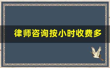 律师咨询按小时收费多少_一般找律师的费用多少