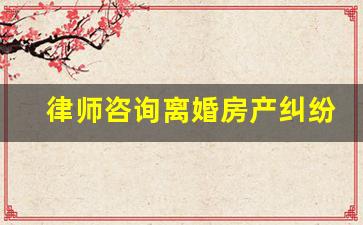 律师咨询离婚房产纠纷