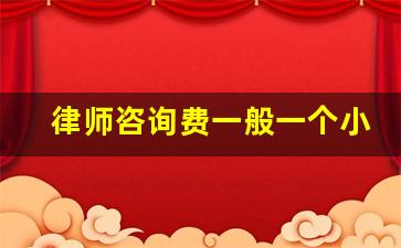 律师咨询费一般一个小时需要多少钱_律师咨询费要多少钱