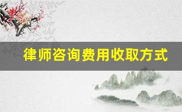 律师咨询费用收取方式_律师的费用一般收多少