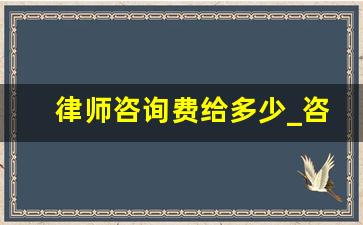 律师咨询费给多少_咨询费给律师还是律师事务所