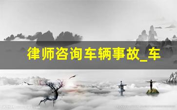 律师咨询车辆事故_车祸咨询律师免费解答