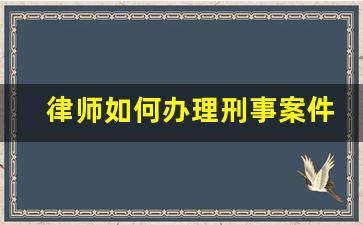 律师如何办理刑事案件_刑事案件的流程是怎么走的