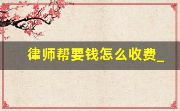 律师帮要钱怎么收费_律师咨询收费一般是怎么收的