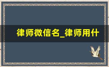 律师微信名_律师用什么微信名比较好