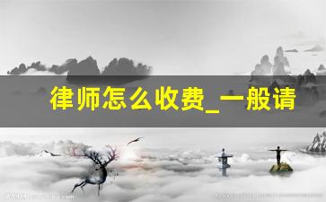 律师怎么收费_一般请个律师需要多少钱