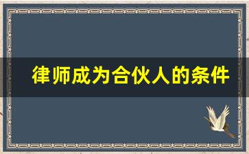 律师成为合伙人的条件_律师需要具备什么条件