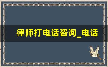 律师打电话咨询_电话咨询律师后不付费