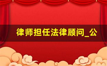 律师担任法律顾问_公司法律顾问必须是律师吗